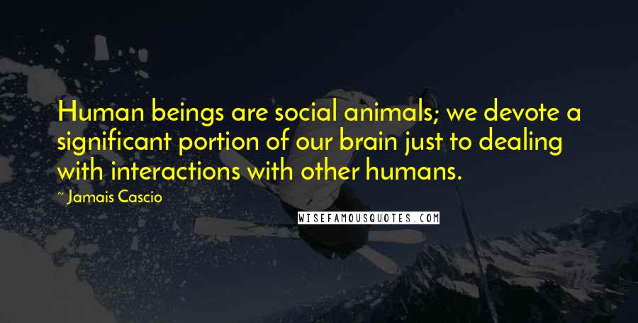 Jamais Cascio Quotes: Human beings are social animals; we devote a significant portion of our brain just to dealing with interactions with other humans.