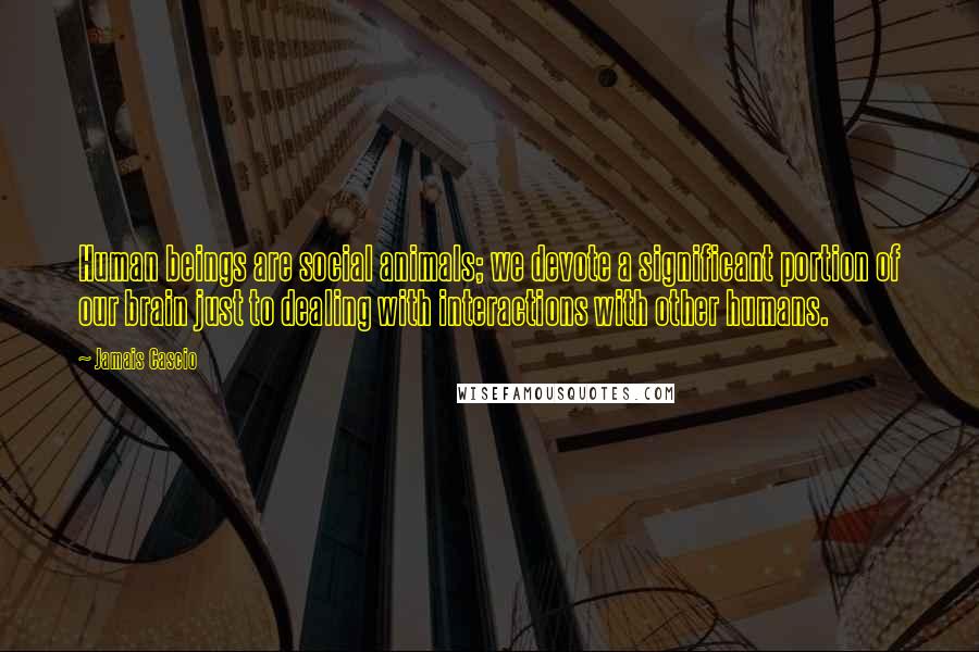 Jamais Cascio Quotes: Human beings are social animals; we devote a significant portion of our brain just to dealing with interactions with other humans.