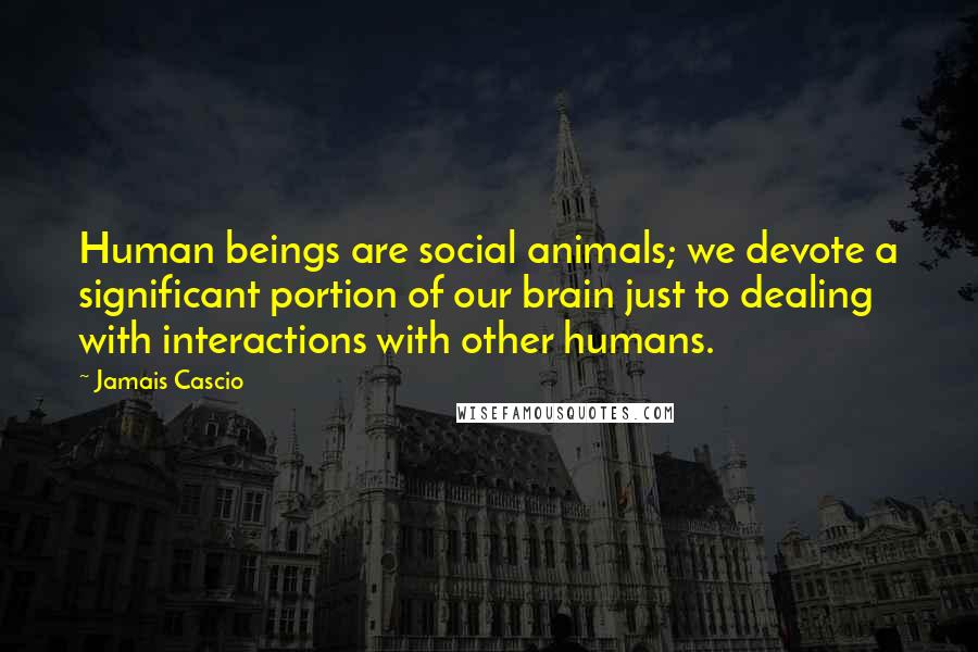 Jamais Cascio Quotes: Human beings are social animals; we devote a significant portion of our brain just to dealing with interactions with other humans.