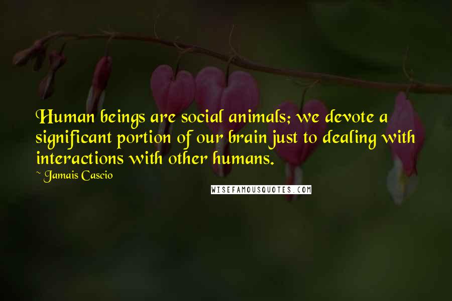 Jamais Cascio Quotes: Human beings are social animals; we devote a significant portion of our brain just to dealing with interactions with other humans.