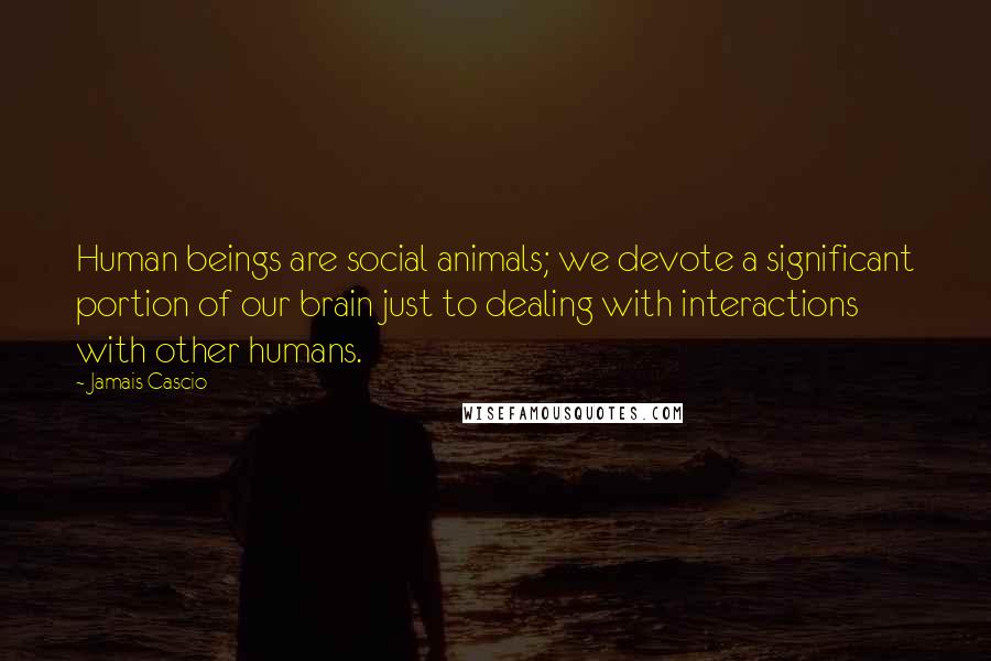 Jamais Cascio Quotes: Human beings are social animals; we devote a significant portion of our brain just to dealing with interactions with other humans.