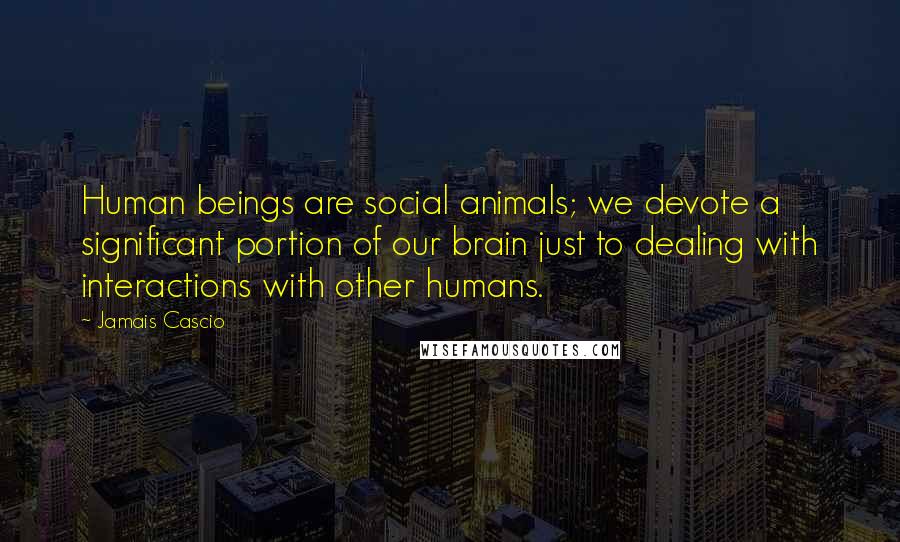 Jamais Cascio Quotes: Human beings are social animals; we devote a significant portion of our brain just to dealing with interactions with other humans.