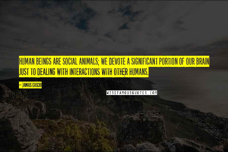 Jamais Cascio Quotes: Human beings are social animals; we devote a significant portion of our brain just to dealing with interactions with other humans.