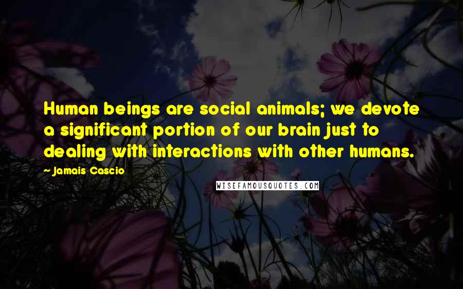 Jamais Cascio Quotes: Human beings are social animals; we devote a significant portion of our brain just to dealing with interactions with other humans.