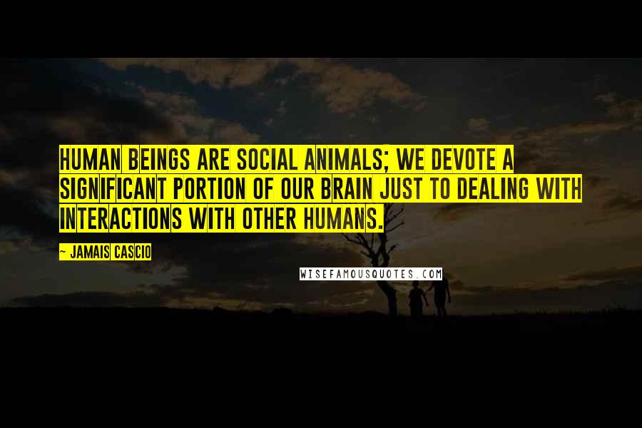 Jamais Cascio Quotes: Human beings are social animals; we devote a significant portion of our brain just to dealing with interactions with other humans.