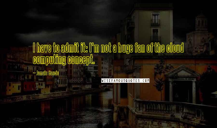 Jamais Cascio Quotes: I have to admit it: I'm not a huge fan of the cloud computing concept.