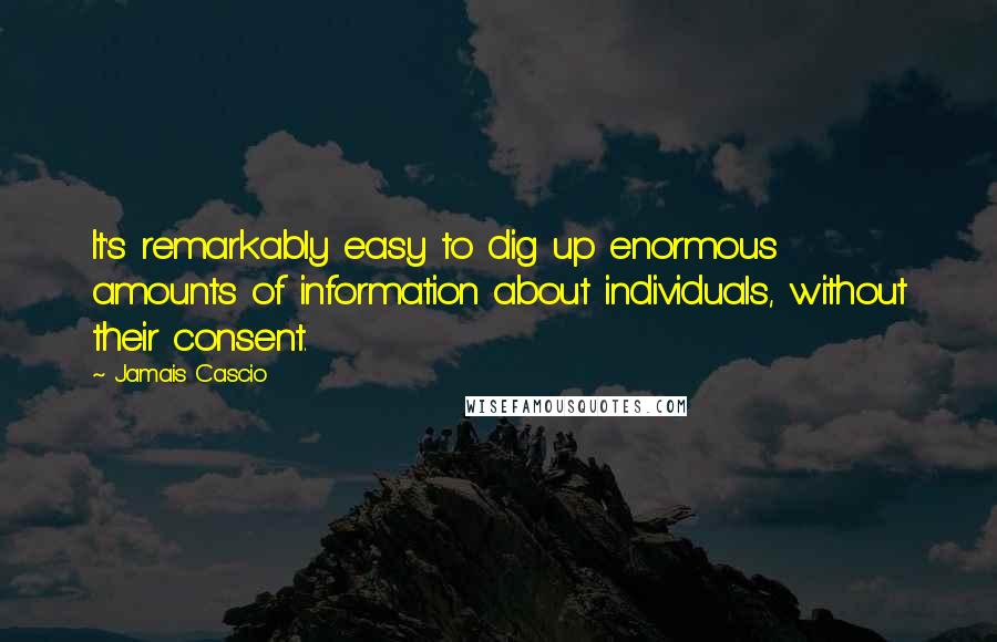 Jamais Cascio Quotes: It's remarkably easy to dig up enormous amounts of information about individuals, without their consent.