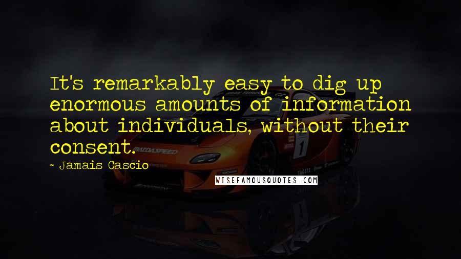 Jamais Cascio Quotes: It's remarkably easy to dig up enormous amounts of information about individuals, without their consent.