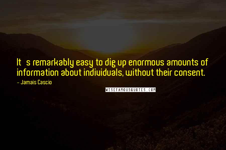 Jamais Cascio Quotes: It's remarkably easy to dig up enormous amounts of information about individuals, without their consent.