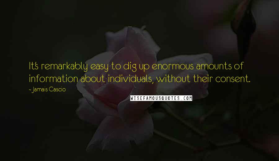 Jamais Cascio Quotes: It's remarkably easy to dig up enormous amounts of information about individuals, without their consent.