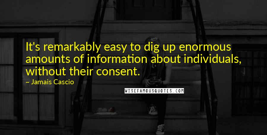 Jamais Cascio Quotes: It's remarkably easy to dig up enormous amounts of information about individuals, without their consent.