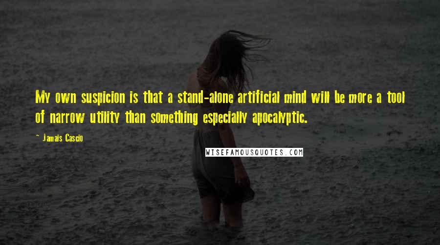 Jamais Cascio Quotes: My own suspicion is that a stand-alone artificial mind will be more a tool of narrow utility than something especially apocalyptic.