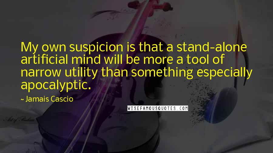 Jamais Cascio Quotes: My own suspicion is that a stand-alone artificial mind will be more a tool of narrow utility than something especially apocalyptic.