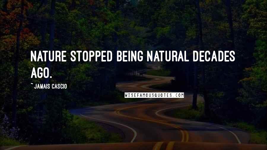 Jamais Cascio Quotes: Nature stopped being natural decades ago.