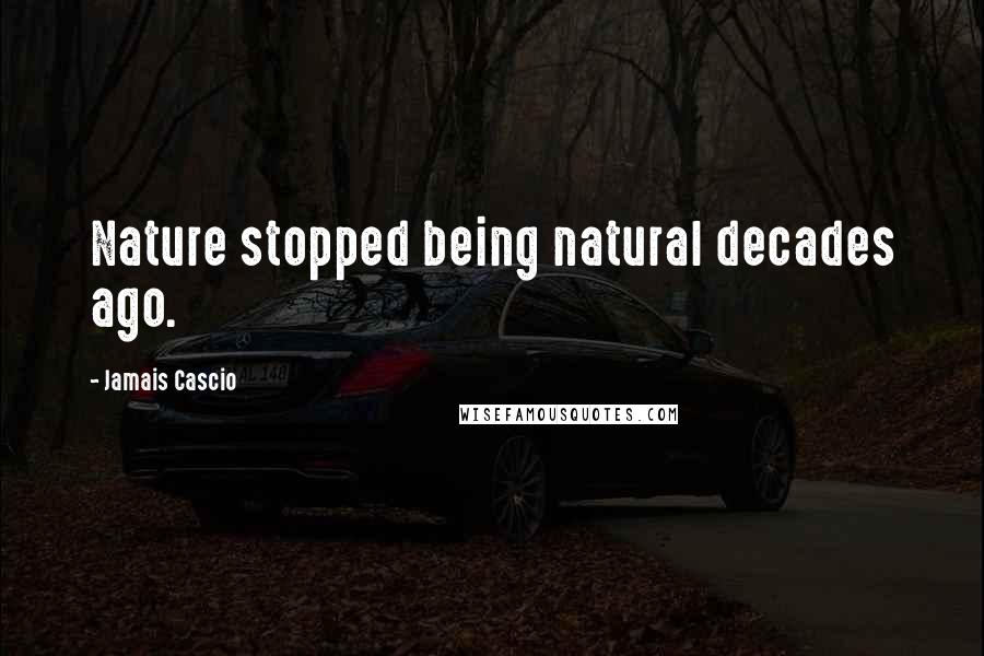 Jamais Cascio Quotes: Nature stopped being natural decades ago.