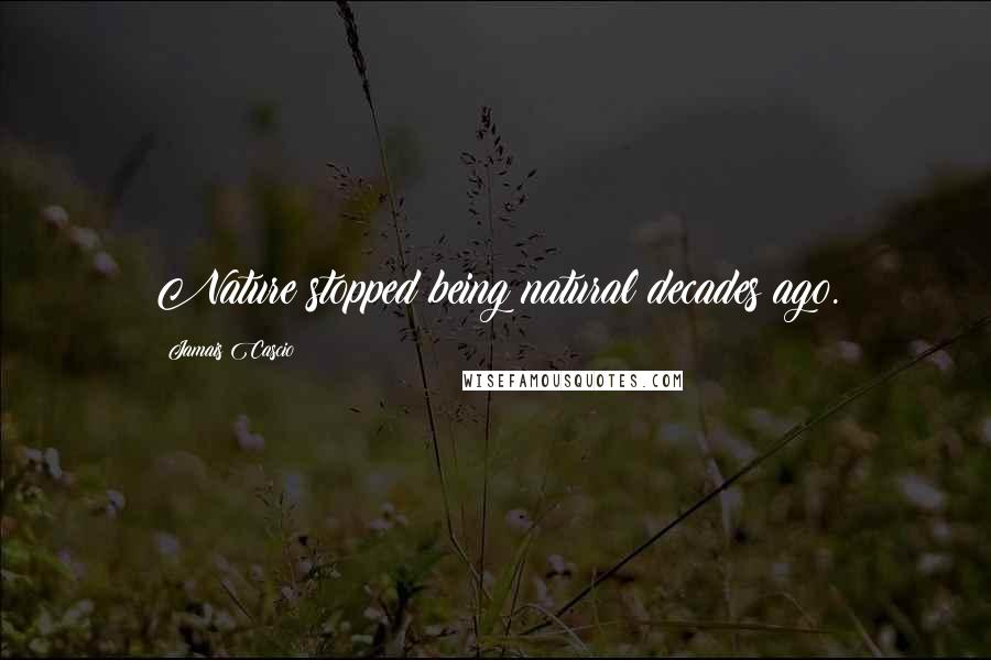 Jamais Cascio Quotes: Nature stopped being natural decades ago.