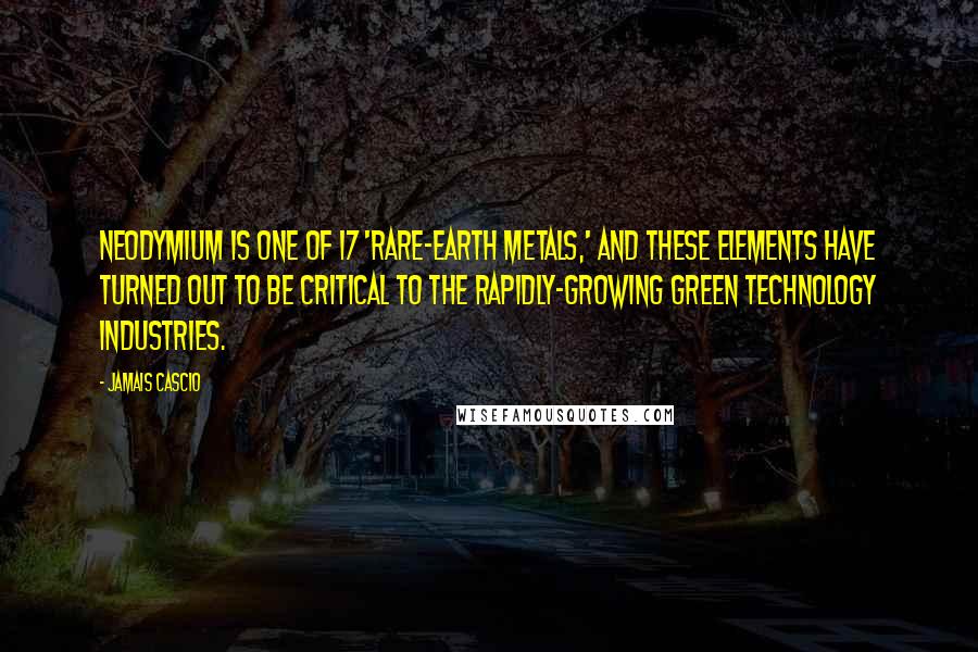 Jamais Cascio Quotes: Neodymium is one of 17 'rare-earth metals,' and these elements have turned out to be critical to the rapidly-growing green technology industries.