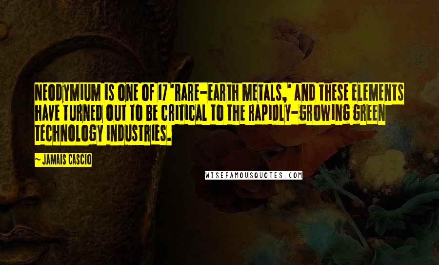 Jamais Cascio Quotes: Neodymium is one of 17 'rare-earth metals,' and these elements have turned out to be critical to the rapidly-growing green technology industries.