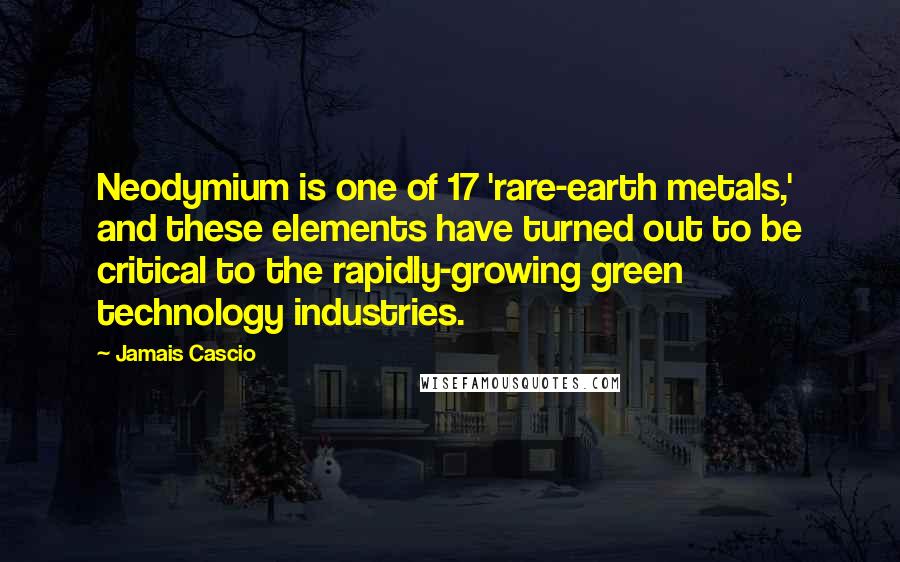 Jamais Cascio Quotes: Neodymium is one of 17 'rare-earth metals,' and these elements have turned out to be critical to the rapidly-growing green technology industries.