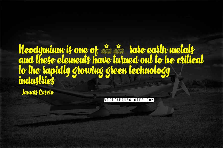 Jamais Cascio Quotes: Neodymium is one of 17 'rare-earth metals,' and these elements have turned out to be critical to the rapidly-growing green technology industries.