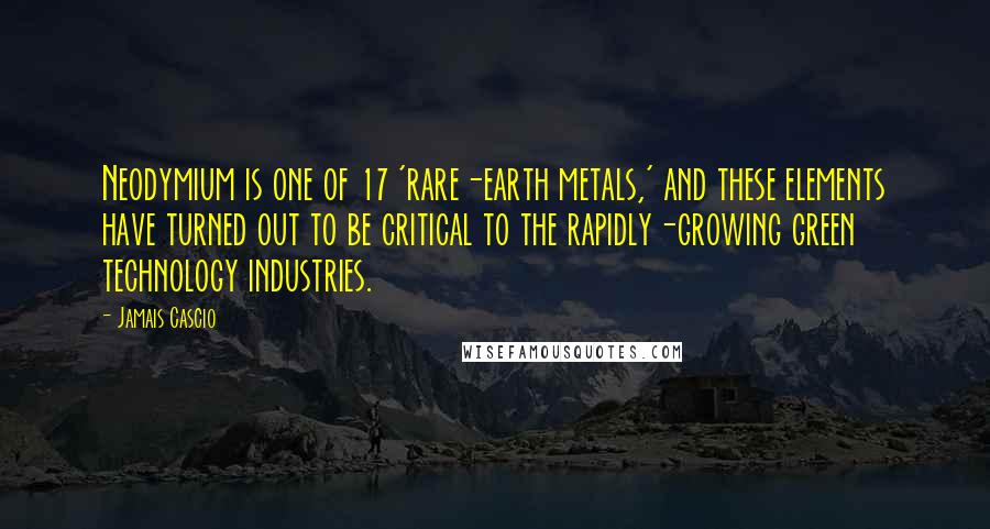Jamais Cascio Quotes: Neodymium is one of 17 'rare-earth metals,' and these elements have turned out to be critical to the rapidly-growing green technology industries.