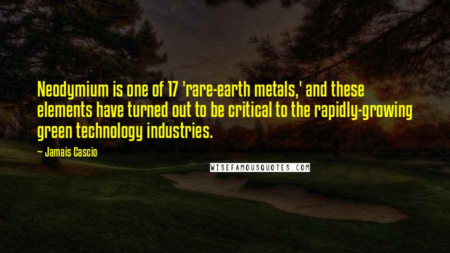 Jamais Cascio Quotes: Neodymium is one of 17 'rare-earth metals,' and these elements have turned out to be critical to the rapidly-growing green technology industries.