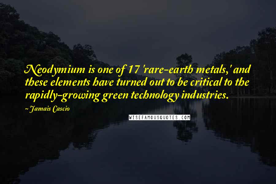 Jamais Cascio Quotes: Neodymium is one of 17 'rare-earth metals,' and these elements have turned out to be critical to the rapidly-growing green technology industries.