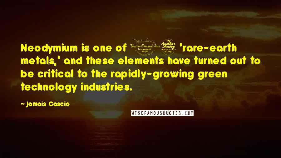 Jamais Cascio Quotes: Neodymium is one of 17 'rare-earth metals,' and these elements have turned out to be critical to the rapidly-growing green technology industries.