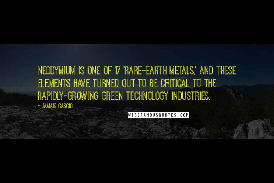 Jamais Cascio Quotes: Neodymium is one of 17 'rare-earth metals,' and these elements have turned out to be critical to the rapidly-growing green technology industries.