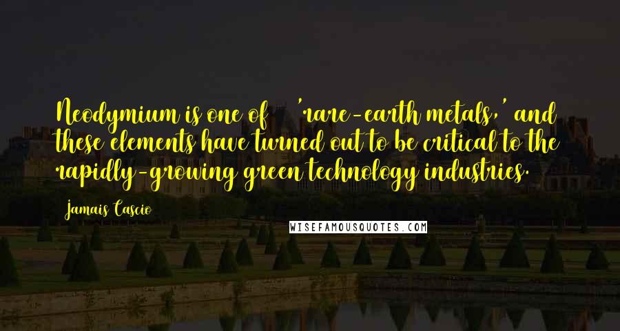 Jamais Cascio Quotes: Neodymium is one of 17 'rare-earth metals,' and these elements have turned out to be critical to the rapidly-growing green technology industries.