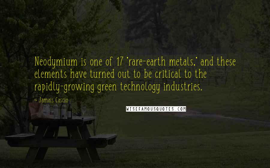 Jamais Cascio Quotes: Neodymium is one of 17 'rare-earth metals,' and these elements have turned out to be critical to the rapidly-growing green technology industries.
