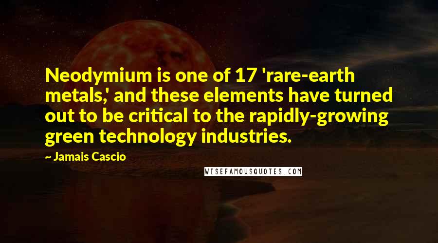 Jamais Cascio Quotes: Neodymium is one of 17 'rare-earth metals,' and these elements have turned out to be critical to the rapidly-growing green technology industries.