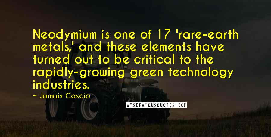 Jamais Cascio Quotes: Neodymium is one of 17 'rare-earth metals,' and these elements have turned out to be critical to the rapidly-growing green technology industries.