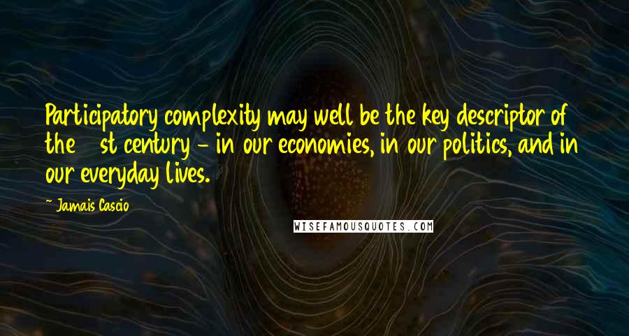 Jamais Cascio Quotes: Participatory complexity may well be the key descriptor of the 21st century - in our economies, in our politics, and in our everyday lives.