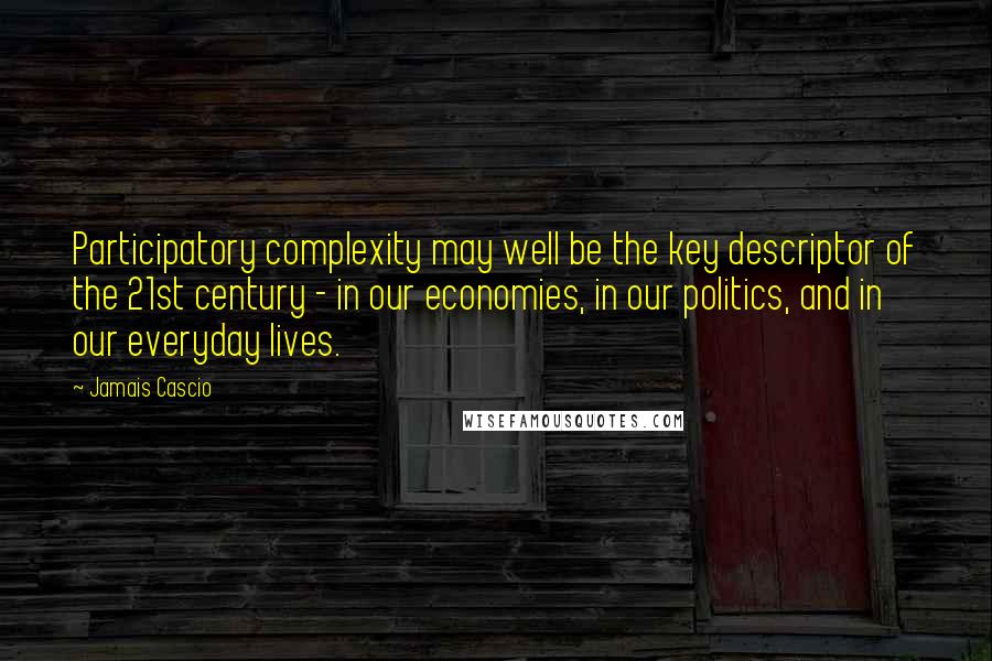 Jamais Cascio Quotes: Participatory complexity may well be the key descriptor of the 21st century - in our economies, in our politics, and in our everyday lives.