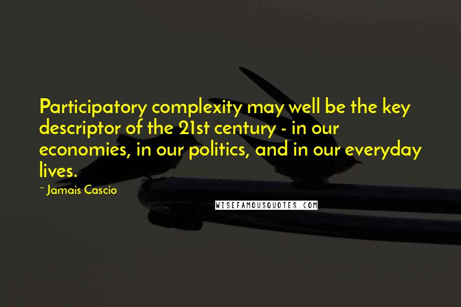 Jamais Cascio Quotes: Participatory complexity may well be the key descriptor of the 21st century - in our economies, in our politics, and in our everyday lives.