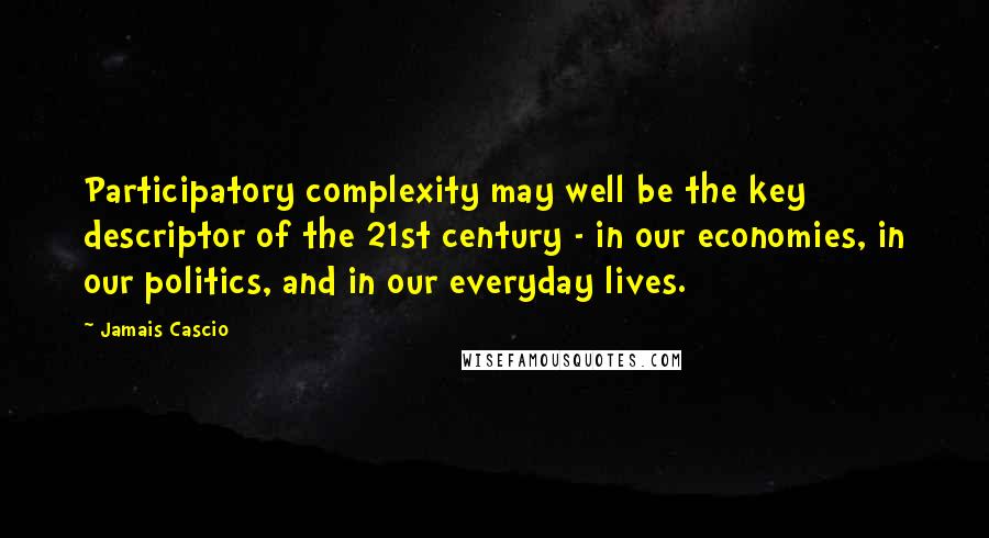 Jamais Cascio Quotes: Participatory complexity may well be the key descriptor of the 21st century - in our economies, in our politics, and in our everyday lives.