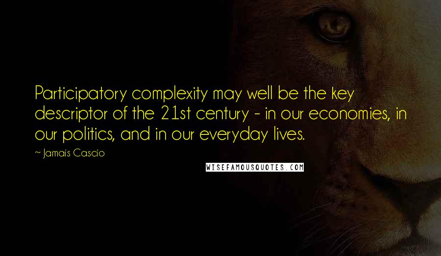 Jamais Cascio Quotes: Participatory complexity may well be the key descriptor of the 21st century - in our economies, in our politics, and in our everyday lives.