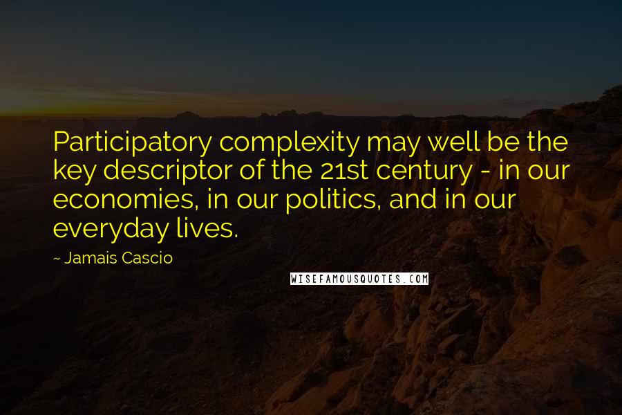 Jamais Cascio Quotes: Participatory complexity may well be the key descriptor of the 21st century - in our economies, in our politics, and in our everyday lives.