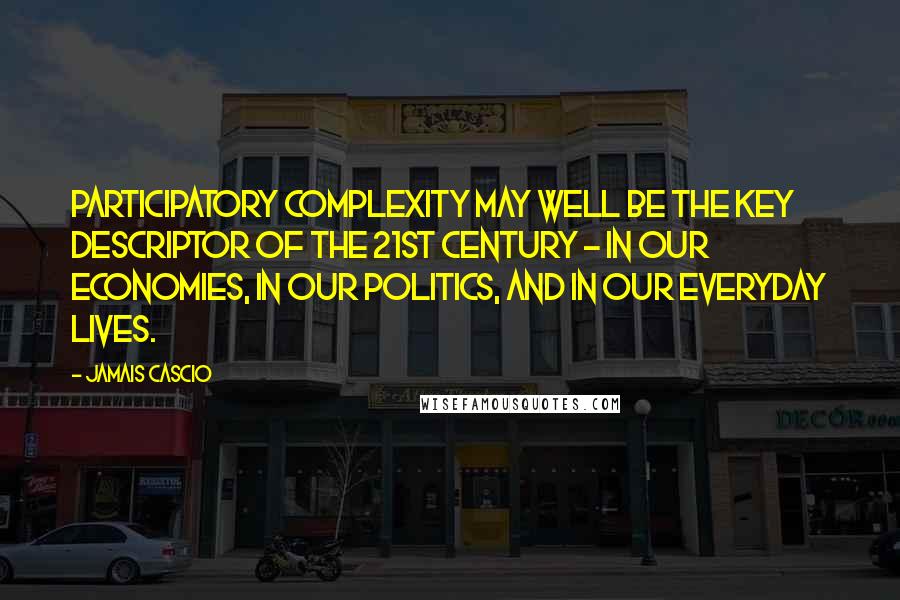 Jamais Cascio Quotes: Participatory complexity may well be the key descriptor of the 21st century - in our economies, in our politics, and in our everyday lives.