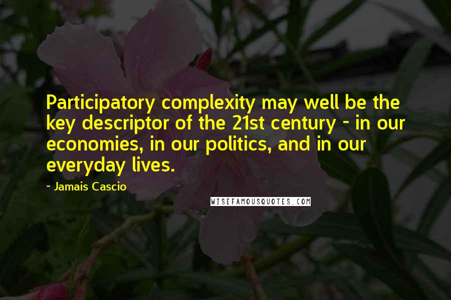 Jamais Cascio Quotes: Participatory complexity may well be the key descriptor of the 21st century - in our economies, in our politics, and in our everyday lives.
