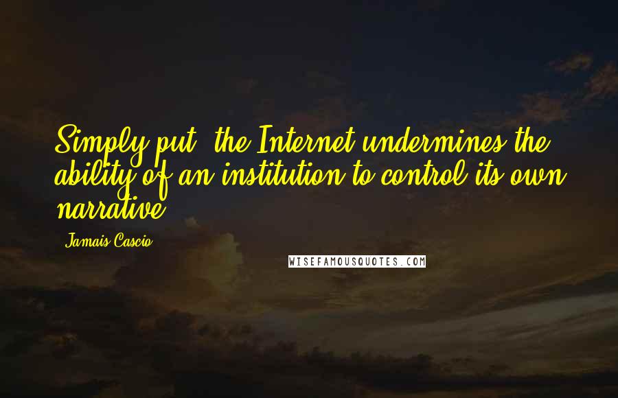 Jamais Cascio Quotes: Simply put, the Internet undermines the ability of an institution to control its own narrative.