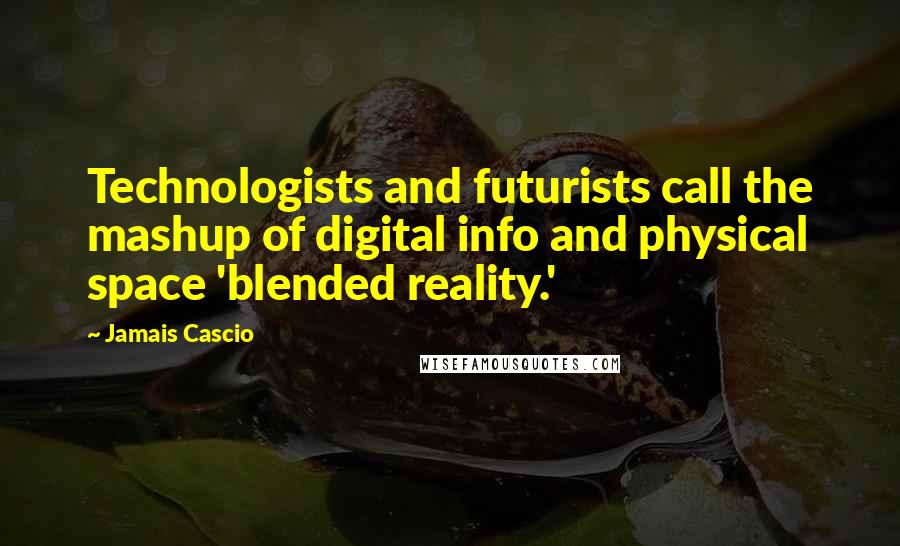 Jamais Cascio Quotes: Technologists and futurists call the mashup of digital info and physical space 'blended reality.'