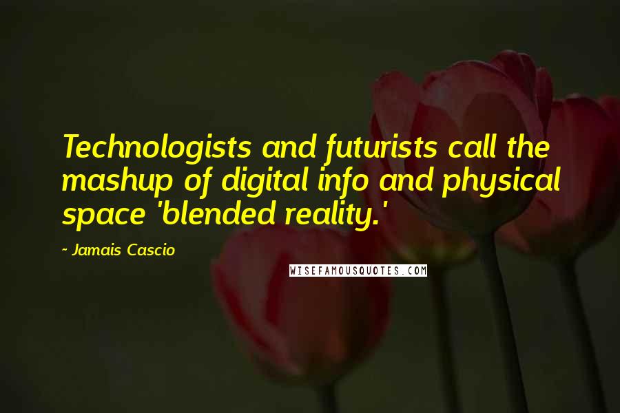 Jamais Cascio Quotes: Technologists and futurists call the mashup of digital info and physical space 'blended reality.'