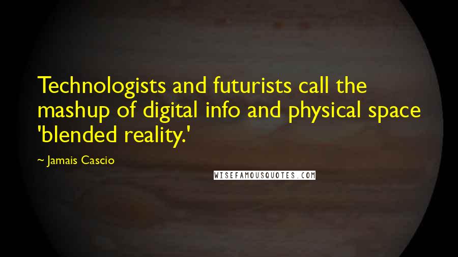 Jamais Cascio Quotes: Technologists and futurists call the mashup of digital info and physical space 'blended reality.'