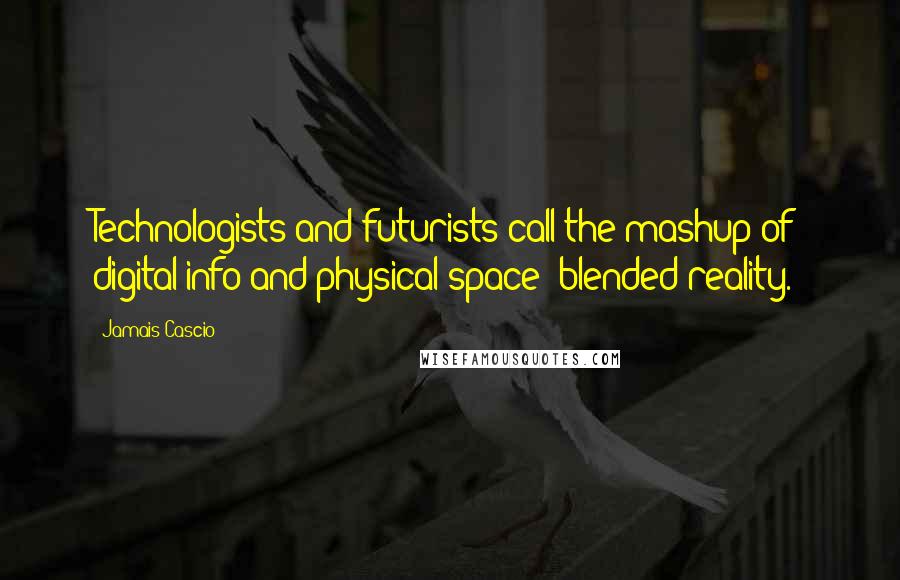 Jamais Cascio Quotes: Technologists and futurists call the mashup of digital info and physical space 'blended reality.'