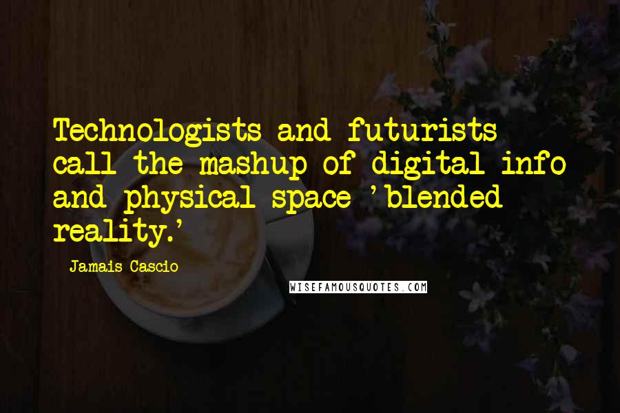 Jamais Cascio Quotes: Technologists and futurists call the mashup of digital info and physical space 'blended reality.'