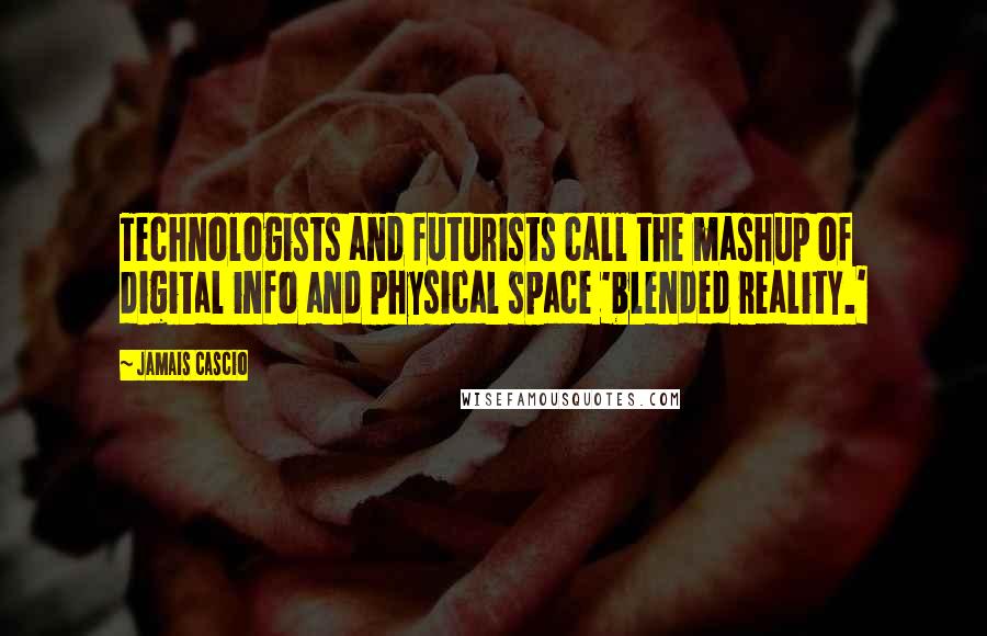 Jamais Cascio Quotes: Technologists and futurists call the mashup of digital info and physical space 'blended reality.'