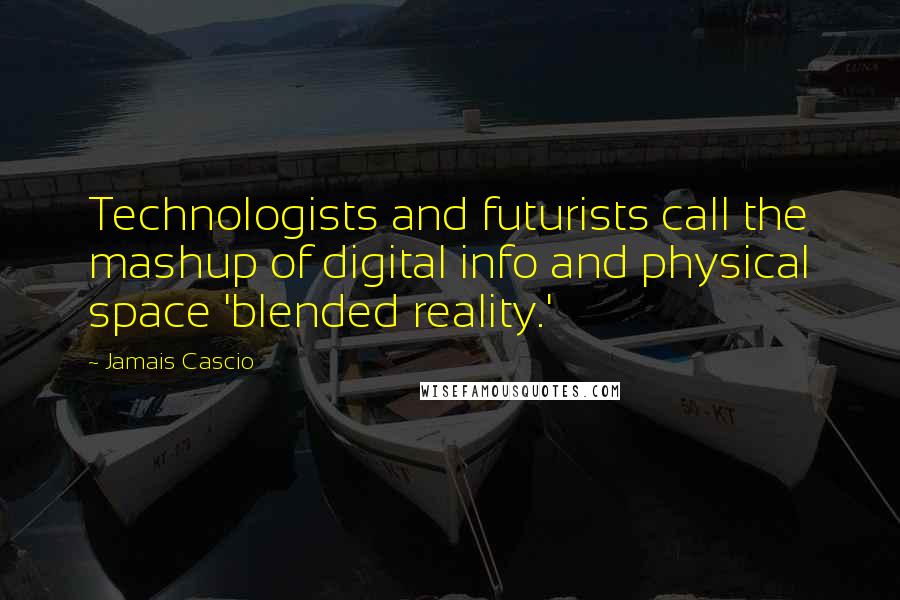 Jamais Cascio Quotes: Technologists and futurists call the mashup of digital info and physical space 'blended reality.'