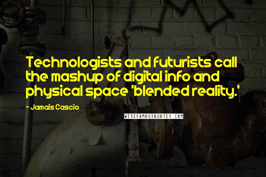 Jamais Cascio Quotes: Technologists and futurists call the mashup of digital info and physical space 'blended reality.'